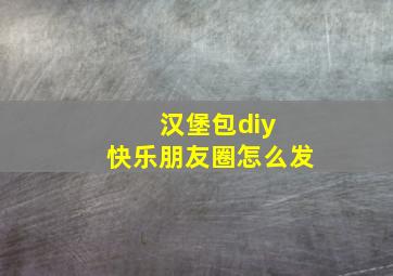 汉堡包diy 快乐朋友圈怎么发